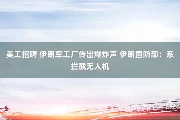 美工招聘 伊朗军工厂传出爆炸声 伊朗国防部：系拦截无人机