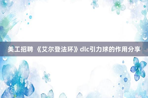 美工招聘 《艾尔登法环》dlc引力球的作用分享