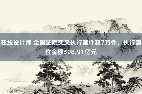 在线设计师 全国法院交叉执行案件超7万件，执行到位金额398.91亿元