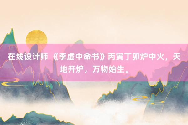 在线设计师 《李虚中命书》丙寅丁卯炉中火，天地开炉，万物始生。