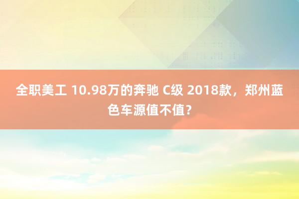 全职美工 10.98万的奔驰 C级 2018款，郑州蓝色车源值不值？