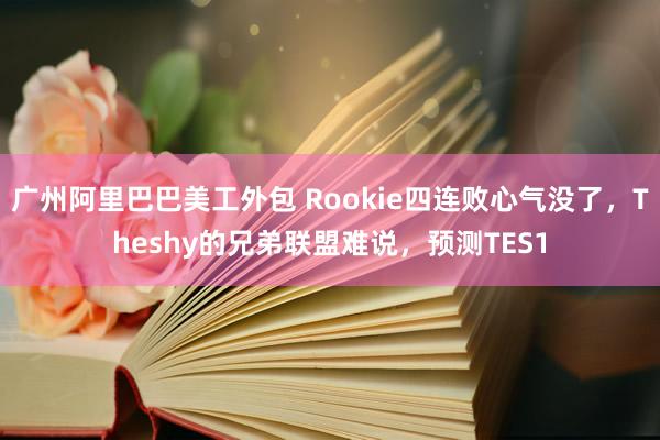 广州阿里巴巴美工外包 Rookie四连败心气没了，Theshy的兄弟联盟难说，预测TES1