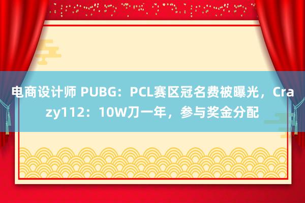 电商设计师 PUBG：PCL赛区冠名费被曝光，Crazy112：10W刀一年，参与奖金分配