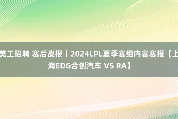 美工招聘 赛后战报丨2024LPL夏季赛组内赛赛报【上海EDG合创汽车 VS RA】