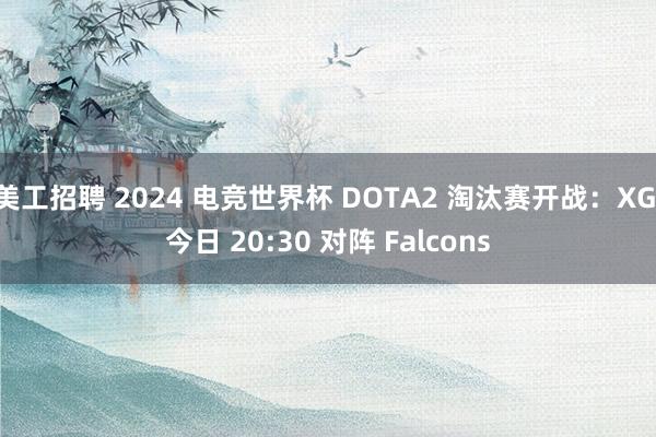 美工招聘 2024 电竞世界杯 DOTA2 淘汰赛开战：XG 今日 20:30 对阵 Falcons