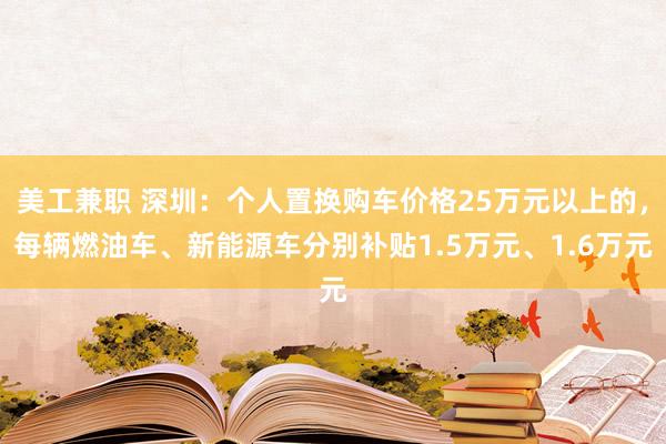 美工兼职 深圳：个人置换购车价格25万元以上的，每辆燃油车、新能源车分别补贴1.5万元、1.6万元