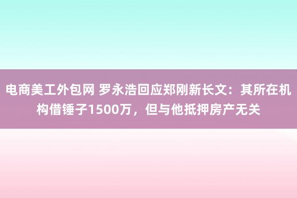 电商美工外包网 罗永浩回应郑刚新长文：其所在机构借锤子1500万，但与他抵押房产无关