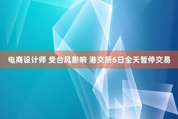 电商设计师 受台风影响 港交所6日全天暂停交易